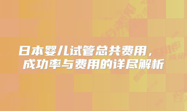 日本婴儿试管总共费用, 成功率与费用的详尽解析