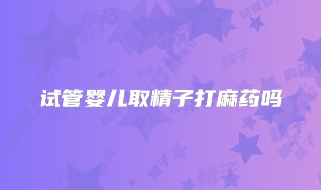 试管婴儿取精子打麻药吗