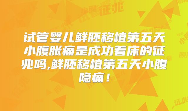 试管婴儿鲜胚移植第五天小腹胀痛是成功着床的征兆吗,鲜胚移植第五天小腹隐痛!