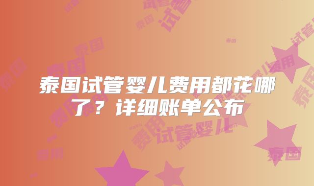 泰国试管婴儿费用都花哪了?详细账单公布