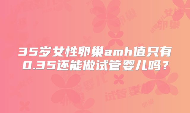 35岁女性卵巢amh值只有0.35还能做试管婴儿吗？