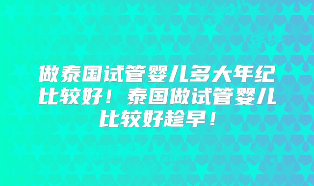 做泰国试管婴儿多大年纪比较好！泰国做试管婴儿比较好趁早！