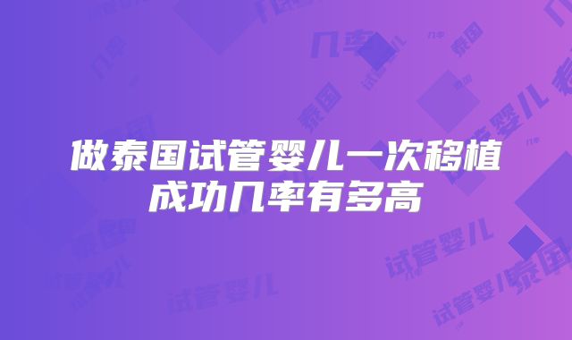 做泰国试管婴儿一次移植成功几率有多高