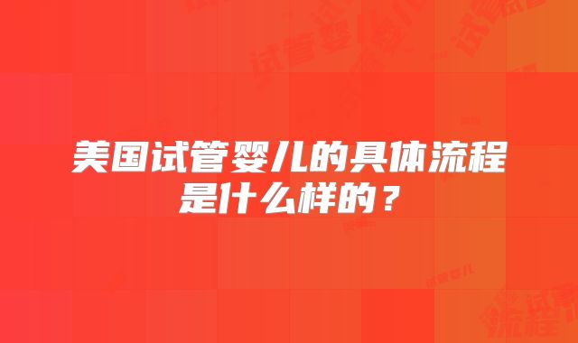 美国试管婴儿的具体流程是什么样的?