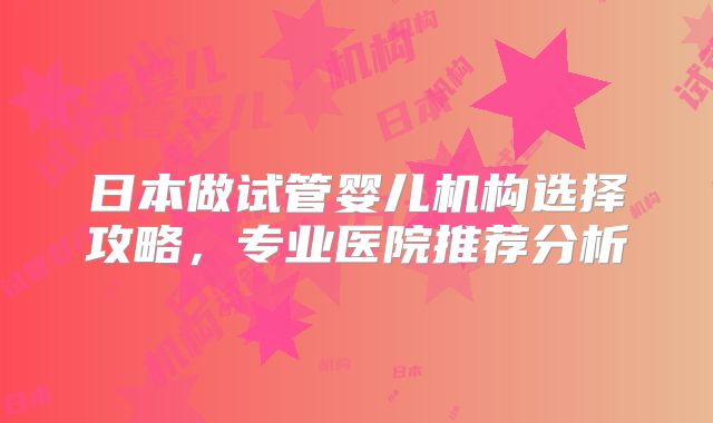 日本做试管婴儿机构选择攻略，专业医院推荐分析