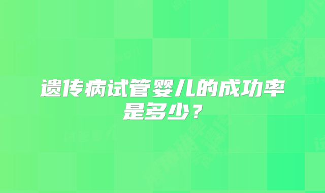遗传病试管婴儿的成功率是多少？