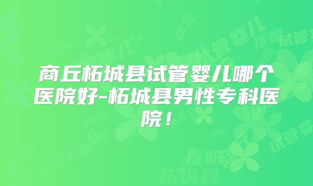 商丘柘城县试管婴儿哪个医院好-柘城县男性专科医院！