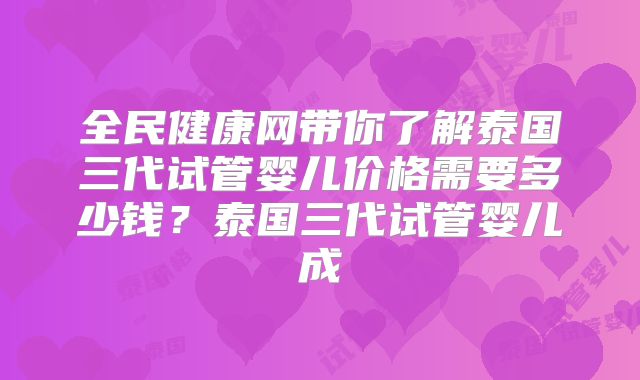 全民健康网带你了解泰国三代试管婴儿价格需要多少钱?泰国三代试管婴儿成