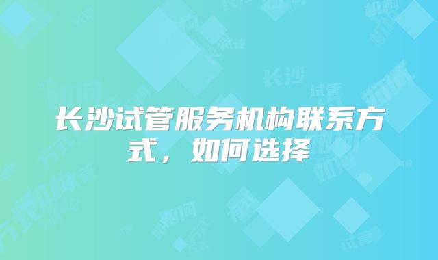 长沙试管服务机构联系方式,如何选择