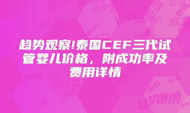 趋势观察!泰国CEF三代试管婴儿价格,附成功率及费用详情