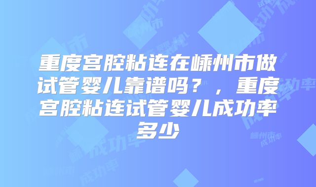 重度宫腔粘连在嵊州市做试管婴儿靠谱吗?,重度宫腔粘连试管婴儿成功率多少