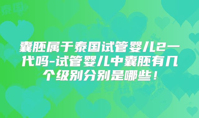 囊胚属于泰国试管婴儿2一代吗-试管婴儿中囊胚有几个级别分别是哪些!