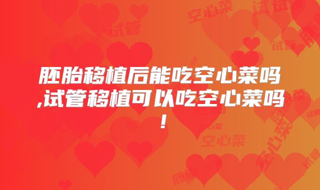胚胎移植后能吃空心菜吗,试管移植可以吃空心菜吗！
