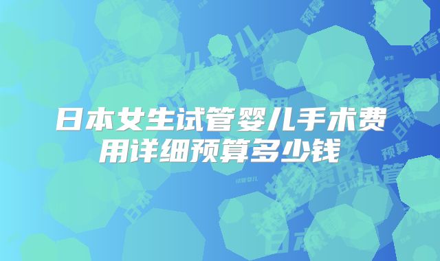 日本女生试管婴儿手术费用详细预算多少钱