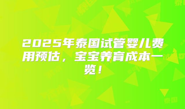 2025年泰国试管婴儿费用预估,宝宝养育成本一览!
