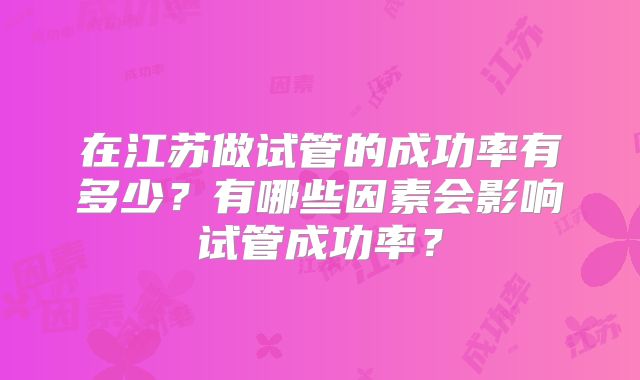 在江苏做试管的成功率有多少?有哪些因素会影响试管成功率?
