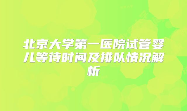 北京大学第一医院试管婴儿等待时间及排队情况解析