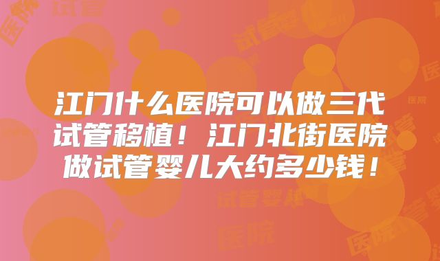 江门什么医院可以做三代试管移植！江门北街医院做试管婴儿大约多少钱！