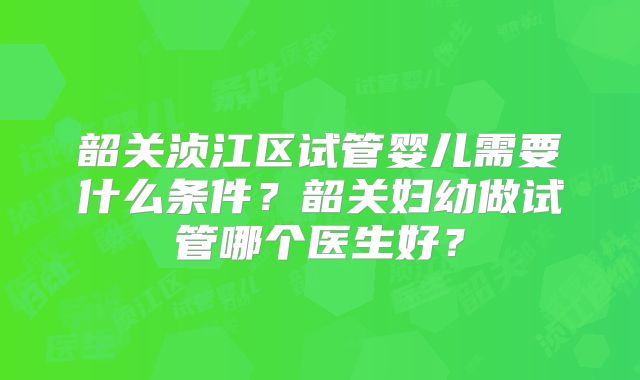 韶关浈江区试管婴儿需要什么条件?韶关妇幼做试管哪个医生好?