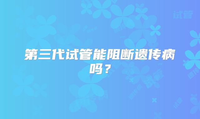 第三代试管能阻断遗传病吗?