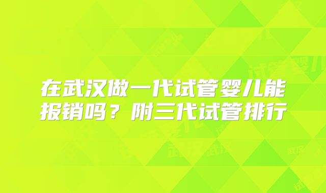 在武汉做一代试管婴儿能报销吗？附三代试管排行