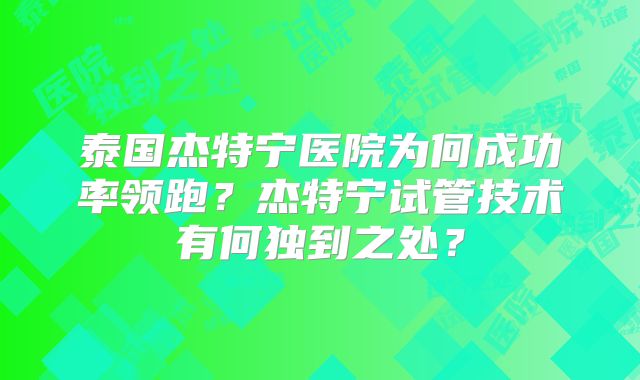 泰国杰特宁医院为何成功率领跑？杰特宁试管技术有何独到之处？