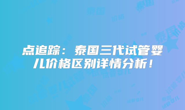 点追踪：泰国三代试管婴儿价格区别详情分析！