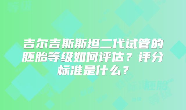 吉尔吉斯斯坦二代试管的胚胎等级如何评估?评分标准是什么?