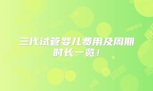 三代试管婴儿费用及周期时长一览!