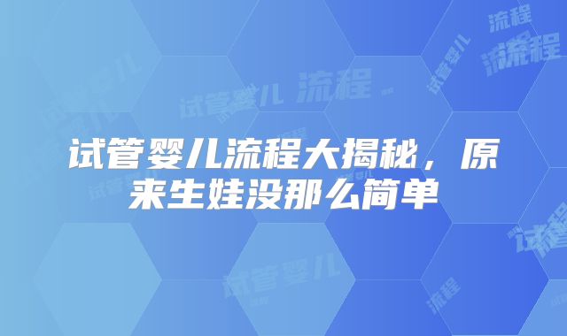 试管婴儿流程大揭秘,原来生娃没那么简单