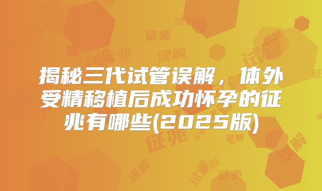 揭秘三代试管误解，体外受精移植后成功怀孕的征兆有哪些(2025版)