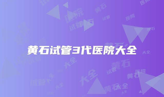 黄石试管3代医院大全