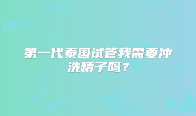 第一代泰国试管我需要冲洗精子吗?