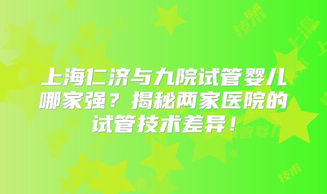 上海仁济与九院试管婴儿哪家强?揭秘两家医院的试管技术差异!