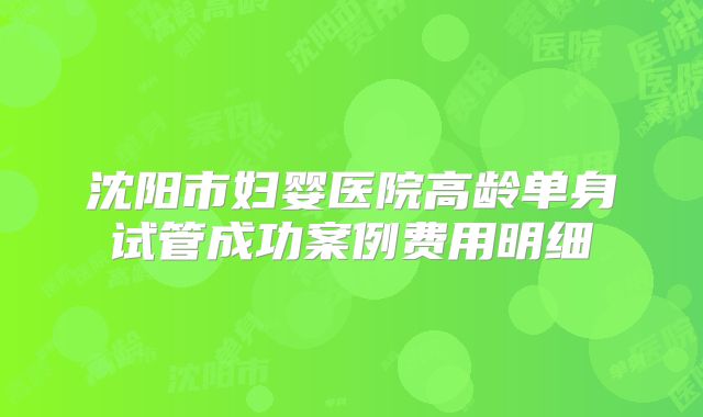 沈阳市妇婴医院高龄单身试管成功案例费用明细