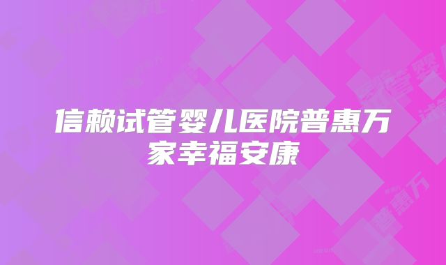 信赖试管婴儿医院普惠万家幸福安康