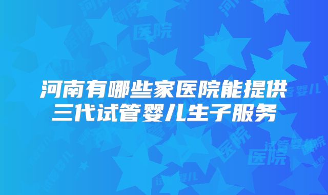河南有哪些家医院能提供三代试管婴儿生子服务