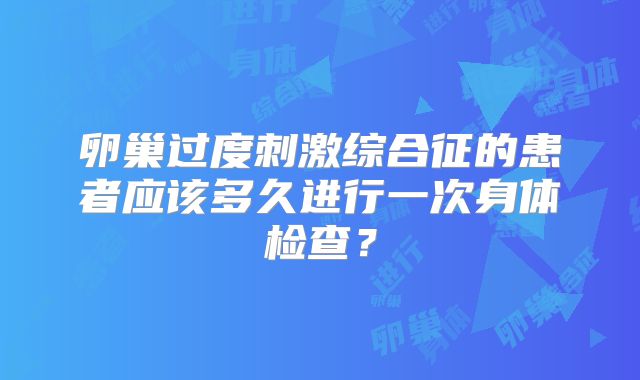 卵巢过度刺激综合征的患者应该多久进行一次身体检查？