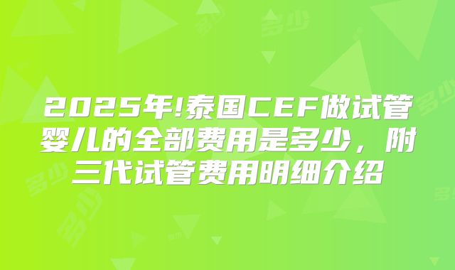 2025年!泰国CEF做试管婴儿的全部费用是多少,附三代试管费用明细介绍