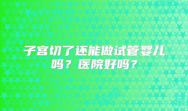 子宫切了还能做试管婴儿吗?医院好吗?
