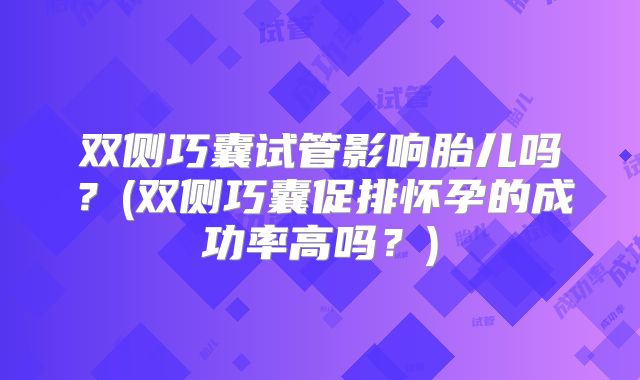 双侧巧囊试管影响胎儿吗？(双侧巧囊促排怀孕的成功率高吗？)