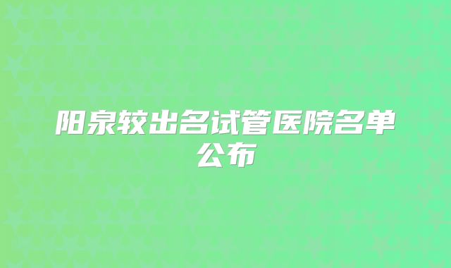 阳泉较出名试管医院名单公布