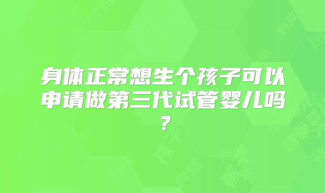 身体正常想生个孩子可以申请做第三代试管婴儿吗?