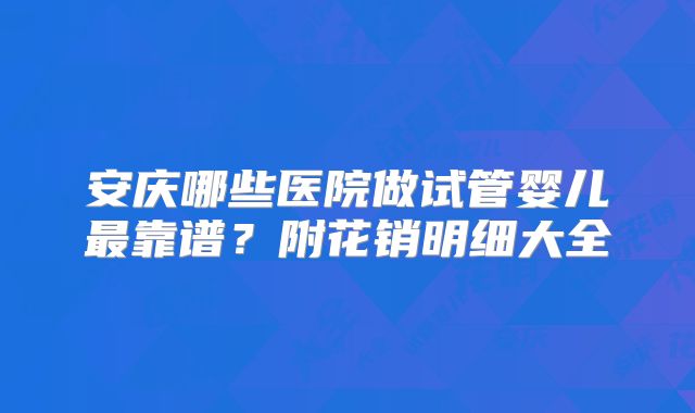 安庆哪些医院做试管婴儿最靠谱?附花销明细大全