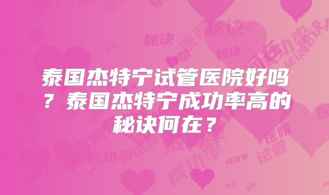 泰国杰特宁试管医院好吗？泰国杰特宁成功率高的秘诀何在？