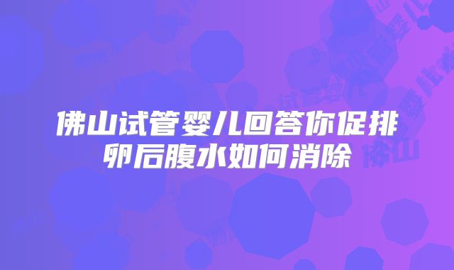 佛山试管婴儿回答你促排卵后腹水如何消除