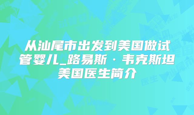 从汕尾市出发到美国做试管婴儿_路易斯·韦克斯坦美国医生简介