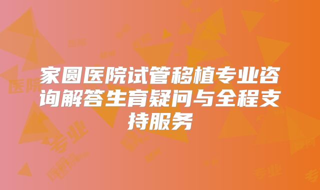 家圆医院试管移植专业咨询解答生育疑问与全程支持服务
