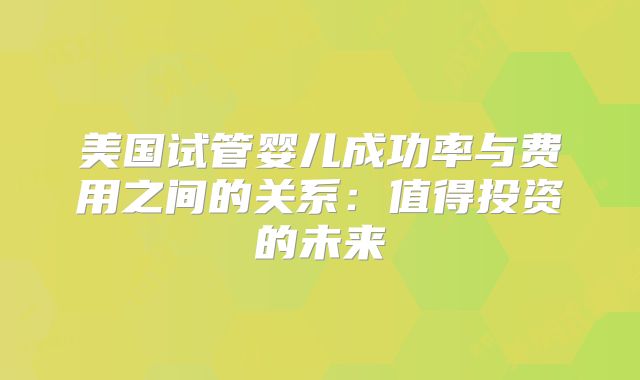 美国试管婴儿成功率与费用之间的关系：值得投资的未来