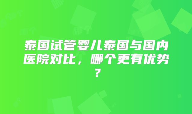 泰国试管婴儿泰国与国内医院对比，哪个更有优势？